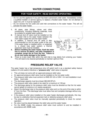 Page 19 - 19 - 
WATER CONNECTIONS 
 
 
 
・Do not use this appliance  if any part has been submers ed under water. Immediately c ontact 
a  qualified installer or service agency  to  replace  a flooded  water heater . Do not attempt to 
repair the unit!  It must be replaced!  
・Do  not reverse the hot outlet and cold inlet connections to the w ater heater. This will not 
activate the water heater. 
 
1.   All pipes, pipe fittings, valves and other 
components, including soldering materials, must 
be suitable for...