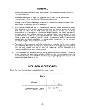 Page 7- 7  - 
G ENERAL  
 
1. The  manifold gas pressure  is preset at the factory.   It is computer controlled and should 
not need adjustment.  
 
2.  Maintain proper space for servicing.  Install the unit so that it can be connected or 
removed easily.   Refer to p. 9 and p. 10  for proper clearances.
 
 
3.  The electrical connection requires a means  of disconnection, to terminate power to the 
wa ter heater for servicing and safety purposes.
 
 
4.  If  you will be installing the unit in a  contaminated...