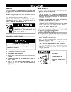 Page 1313
OPERATION
GENERAL
Refer to the Features and Components section of this manual (page 
7)  for  the  location  of  components  mentioned  in  the  instructions 
that follow.
NEVER turn on power to the water heater without being certain the 
water  heater  is  filled  with  water  and  a  temperature  and  pressure 
relief valve is installed in the relief valve opening.
DO  NOT  TEST  ELECTRICAL  SYSTEM  BEFORE  HEATER  IS 
FILLED  WITH  WATER.  FOLLOW  FILLING  AND  START-UP 
INSTRUCTIONS IN OPERATION...