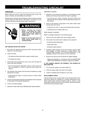 Page 3434
TROUBLESHOOTING CHECKLIST
CHECKLIST
Before  calling  for  service,  check  the  following  points  to  see  if  the 
cause of trouble can be identified and corrected.
Reviewing this checklist may eliminate the need of a service call and 
quickly restore hot water service. See Figure 2 and Figure 3 in this 
manual to identify and locate water heater components.
NOT ENOUGH OR NO HOT WATER
1.  Be  certain  the  electrical  disconnect  switch  serving  the  water 
heater is in the ON position.
2.  Check...