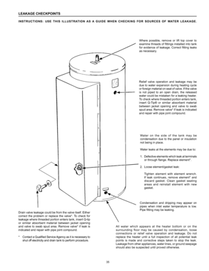 Page 3535
LEAKAGE CHECKPOINTS
INSTRUCTIONS:	USE	THIS	 ILLUSTRATION	 AS	A	GUIDE	 WHEN	CHECKING	 FOR	SOURCES	 OF	WATER	 LEAKAGE.  
All  water  which  appears  at  the  heater  bottom  or  on  the 
surrounding  floor  may  be  caused  by  condensation,  loose 
connections  or  relief  valve  operation  and  leakage.  Do  not 
replace  the  heater  until  a  full  inspection  of  all  potential  leak 
points  is  made  and  corrective  steps  taken  to  stop  the  leak. 
Leakage from other appliances, water lines,...