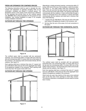 Page 1818
Alternatively a single permanent opening, commencing within 12 
inches  (300  mm)  of  the  top  of  the  enclosure,  shall  be  provided. 
See  Figure  11.  The  water  heater  shall  have  clearances  of  at 
least 1 inch (25 mm) from the sides and back and 6 inches (l50 
mm) from the front of the water heater. The opening shall directly 
communicate with the outdoors or shall communicate through a 
vertical  or  horizontal  duct  to  the  outdoors  or  spaces  that  freely 
communicate  with  the...