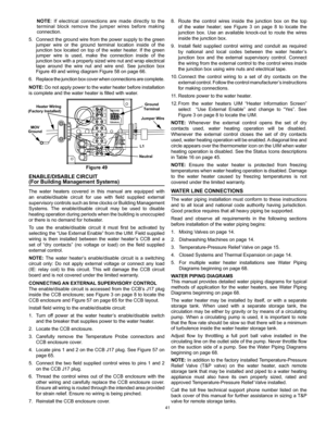 Page 4141
8. Route  the  control  wires  inside  the  junction  box  on  the  top 
of  the  water  heater;  see  Figure  3  on  page  8  to  locate  the 
junction  box.  Use  an  available  knock-out  to  route  the  wires 
inside the junction box.
9.  Install  field  supplied  control  wiring  and  conduit  as  required 
by  national  and  local  codes  between  the  water  heater’s 
junction  box  and  the  external  supervisory  control.  Connect 
the wiring from the external control to the control wires...