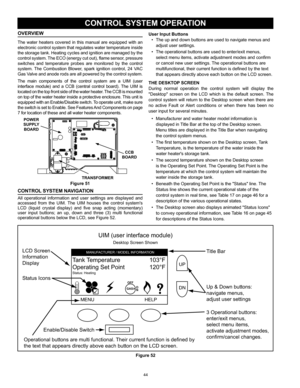 Page 4444
CONTROL SYSTEM OPERATION
Tank  Temperature   103°F
Operating Set Point   120°F
Status: Heating
MENU HELP
GASOFF
ON
MANUF ACTURER / MODEL  INFORMATIONLCD Screen
Information
Display
Status Icons
3 Operational buttons:
enter/exit menus,
select menu items,
activate adjustment modes,
confirm/cancel changes. Up & Down buttons:
navigate menus,
adjust user settings Title Bar
Enable/Disable Switch
Operational buttons are multi functional.  Their current function is defined by
the text that appears directly...
