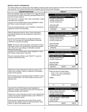 Page 5151
SERVICE CONTACT INFORMATION
The control system has a discrete menu that Installing contractors and/or service agents can access to enter contact information for 
their customers. This contact information will be displayed with all Fault and Alert messages.
DESCRIPTION/ACTIONDISPLAY
From  the  Desktop  Screen  (see  Figure  52  on  page  44)  press 
and hold down the middle (unmarked) Operational Button for 30 
seconds and then release it.
This  will  launch  a  discrete  menu  where  personalized...