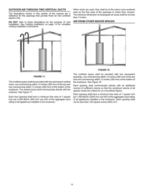 Page 1818
When ducts are used, they shall be of the same cross sectional 
area  as  the  free  area  of  the  openings  to  which  they  connect. 
The minimum dimension of rectangular air ducts shall be not less 
than 3 inches.
AIR FROM OTHER INDOOR SPACES
FIGURE 18.
The  confined  space  shall  be  provided  with  two  permanent 
openings, one commencing within 12 inches (300 mm) of the top 
and one commencing within 12 inches (300 mm) of the bottom of 
the enclosure. See Figure 18.
Each  opening  shall...