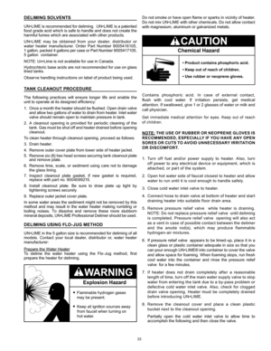 Page 3333
Do not smoke or have open flame or sparks in vicinity of heater. 
Do not mix UN•LIME with other chemicals. Do not allow contact 
with magnesium, aluminum or galvanized metals.
Chemical Hazard
• Product contains phosphoric acid.
• Keep out of reach of children.
• Use rubber or neoprene gloves.
Contains  phosphoric  acid.  In  case  of  external  contact,  
flush  with  cool  water.  If  irritation  persists,  get  medical 
attention. If swallowed, give 1 or 2 glasses of water or milk and   
call...