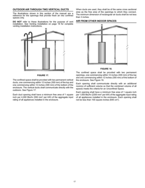 Page 1717
When ducts are used, they shall be of the same cross sectional 
area  as  the  free  area  of  the  openings  to  which  they  connect. 
The minimum dimension of rectangular air ducts shall be not less 
than 3 inches.
AIR FROM OTHER INDOOR SPACES
FIGURE 18.
The  confined  space  shall  be  provided  with  two  permanent 
openings, one commencing within 12 inches (300 mm) of the top 
and one commencing within 12 inches (300 mm) of the bottom of 
the enclosure. See Figure 18.
Each  opening  shall...