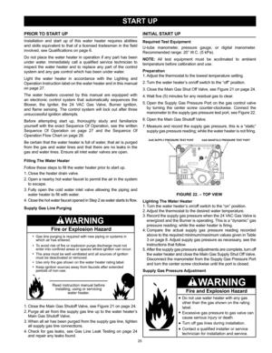 Page 2525
PRIOR TO START UP
Installation  and  start  up  of  this  water  heater  requires  abilities 
and  skills  equivalent  to  that  of  a  licensed  tradesman  in  the  field 
involved, see Qualifications on page 6.
Do  not  place  the  water  heater  in  operation  if  any  part  has  been 
under  water.  Immediately  call  a  qualified  service  technician  to 
inspect  the  water  heater  and  to  replace  any  part  of  the  control 
system and any gas control which has been under water. 
Light  the...