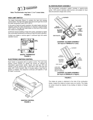 Page 77
BLOWER/BURNER ASSEMBLY
The  fan-assisted  combustion  system  includes  a  spark-to-pilot 
igniter,  100%  premix  stainless  steel  burners,  and  prejets  for  input 
rate and precision air/gas ratio control.
2-BURNER / BLOWER ASSEMBLY 
(for Input of 199KBtu/H or Less )
3-BURNER / BLOWER ASSEMBLY  
(for Input of 250KBtu/H or Higher )
FIGURE 5.
The  intake  air  screen  is  attached  to  the  inlet  of  the  combustion 
blower.  Inspect  the  intake  air  screen  every  six  months.  The  intake 
air...