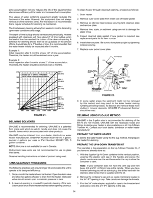 Page 2424
Lime	accumulation	 not	only	 reduces	 the	life	of	the	 equipment	 but	
also	 reduces	 efficiency	 of	the	 heater	 and	increases	 fuel	consumption.
The	 usage	 of	water	 softening	 equipment	 greatly	reduces	 the	
hardness	 of	the	 water.	 However,	 this	equipment	 does	not	always	
remove	 all	of	the	 hardness	 (lime).	For	this	 reason	 it	is	 recommended 	
that	a	regular	schedule	for	deliming	be	maintained.
The	 time	 between	 cleaning	will	vary	 from	 weeks	 to	months	 depending 	
upon	water...