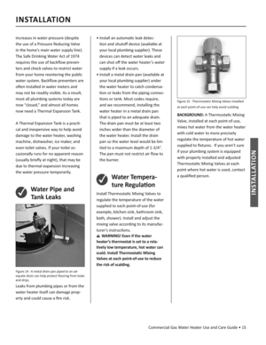 Page 15Commercial Gas Water Heater Use and Care Guide • 15
INSTALLATION
INSTALLATION
increases in water pressure (despite 
the use of a Pressure Reducing Valve 
in the home’s main water supply line). 
The Safe Drinking Water Act of 1974 
requires the use of backﬂ ow preven-
ters and check valves to restrict water 
from your home reentering the public 
water system. Backﬂ ow preventers are 
oL  en installed in water meters and 
may not be readily visible. As a result, 
most all plumbing systems today are 
now...
