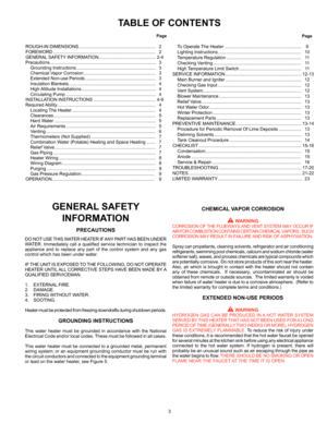 Page 33
GENERAL SAFETY INFORMATION
PRECAUTIONS
DO NOT USE THIS WATER HEATER IF ANY PART HAS BEEN UNDER 
WATER.  Immediately  call  a  qualified  service  technician  to  inspect  the 
appliance and to replace any part of the control system and any gas 
control which has been under water.
IF THE UNIT IS EXPOSED TO THE FOLLOWING, DO NOT OPERATE 
HEATER UNTIL ALL CORRECTIVE STEPS HAVE BEEN MADE BY A 
QUALIFIED SERVICEMAN.
1.  EXTERNAL FIRE.
2. DAMAGE.
3.  FIRING WITHOUT WATER.
4. SOOTING.
Heater must be protected...