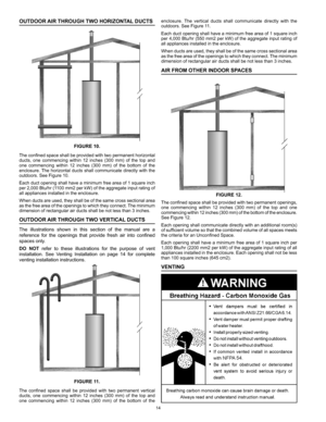 Page 1414
OUTDOOR AIR THROUGH TWO HORIZONTAL DUCTS
FIGURE 10.
The	confined	 space	shall	be	provided	 with	two	permanent	 horizontal	
ducts,	 one	commencing	 within	12	inches	 (300	mm)	of	the	 top	and	
one	 commencing	 within	12	inches	 (300	mm)	of	the	 bottom	 of	the	
enclosure.	 The	horizontal	 ducts	shall	communicate	 directly	with	the	
outdoors.	See	Figure	10.
Each	 duct	opening	 shall	have	 a	minimum	 free	area	 of	1	square	 inch	
per	 2,000	 Btu/hr	 (1100	mm2	per	kW)	 of	the	 aggregate	 input	rating	 of...