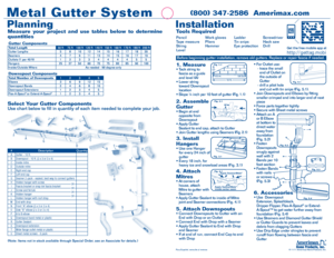 Page 1Measure  your  project  and  use  tables  below  to  determine 
quantities
PlanningInstallation
Metal Gutter System
Select Your Gutter Components
Use chart below to fill in quantity of each item needed to complete your job. 
A
C
D E
F
GH
I
K
L
M
O
Q
R
PS
T
U
Tools Required
J
N
(800) 347-2586  Amerimax.com  
Pencil
Tape measure
String
LevelWork gloves
Pliers
Hammer
Ladder
Tin snips
Eye protectionScrewdriver
Hack saw
Drill
Gutter ComponentsTotal Length
50 ft75 ft100 ft 120 ft140 ft150 ft160 ft170 ft180 ft...