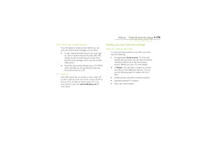 Page 174174
eSetup – Email & Internet setup
If you don’t have an email account
You will require an email account before you can
send and receive email messages on your Revo.
·To get a personal email account, you must ‘sign-
up’ with an Internet Service Provider (ISP). ISPs
usually provide an email account as part of an
Internet access package, which may also include
Web access.
·Most ISPs will provide software (e.g. a CD ROM)
which will help you set up Internet access and
the email account on a PC.Important
Some...