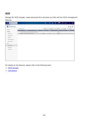 Page 106106 
 
 
 
 
iSCSI 
 
Manage the iSCSI storage, create advanced ACLs and back up LUNs with the iSCSI management 
features. 
 
 
For details on the features, please refer to the following links: 
iSCSI Storage 
LUN Backup  