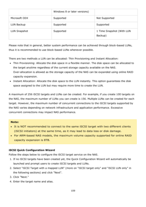 Page 109109 
 
Windows 8 or later versions) 
Microsoft ODX  Supported Not Supported 
LUN Backup Supported Supported 
LUN Snapshot Supported 1 Time Snapshot (With LUN 
Backup) 
   
Please note that in general, better system performance can be achieved through block-based LUNs, 
thus it is recommended to use block-based LUNs whenever possible. 
  
There are two methods a LUN can be allocated: Thin Provisioning and Instant Allocation:  
Thin Provisioning: Allocate the disk space in a flexible manner. The disk...