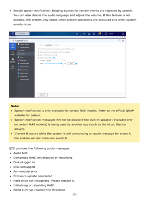 Page 131131 
 
Enable speech notification: Beeping sounds for certain events are replaced by speech. 
You can also choose the audio language and adjust the volume. If this feature is not 
enabled, the system only beeps when system operations are executed and when system 
events occur. 
 
 
 
Note:  
Speech notification is only available for certain NAS models. Refer to the official QNAP 
website for details. 
Speech notification messages will not be played if the built-in speaker (available only 
on...