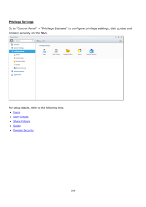 Page 164164 
 
 
 
 
Privilege Settings 
 
Go to Control Panel > Privilege Systems to configure privilege settings, disk quotas and 
domain security on the NAS. 
 
  
For setup details, refer to the following links: 
Users 
User Groups 
Share Folders 
Quota 
Domain Security  