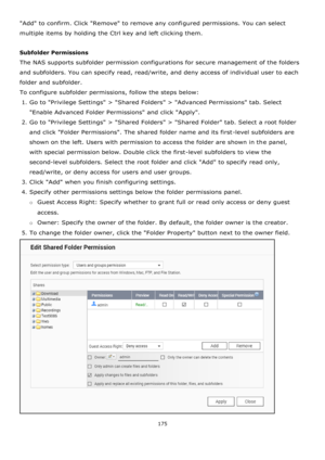 Page 175175 
 
Add to confirm. Click Remove to remove any configured permissions. You can select 
multiple items by holding the Ctrl key and left clicking them. 
 
Subfolder Permissions 
The NAS supports subfolder permission configurations for secure management of the folders 
and subfolders. You can specify read, read/write, and deny access of individual user to each 
folder and subfolder. 
To configure subfolder permissions, follow the steps below:  
1. Go to Privilege Settings > Shared Folders > Advanced...