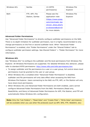 Page 181181 
 
Windows ACL Samba 13 (NTFS 
permissions) 
Windows File 
Explorer 
Both FTP, AFP, File 
Station, Samba 
Please see the 
application note 
(https://www.qnap.
com/i/en/trade_tea
ch/con_show.php?o
p=showone&cid=6) 
for more details. 
Windows File 
Explorer 
 
Advanced Folder Permissions 
Use Advanced Folder Permissions to directly configure subfolder permissions on the NAS. 
There is no depth limitation for subfolder permission, but it is highly recommended to only 
change permissions on the first or...