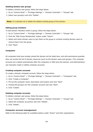 Page 194194 
 
Deleting domain user groups 
To delete a domain user group, follow the steps below:  
1. Go to Control Panel > Privilege Settings > Domain Controller > Groups tab.  
2. Select user group(s) and click Delete. 
 
Note: It is advised not to delete the default existing group of the domain. 
 
Editing group members 
To edit domain members within a group, follow the steps below:  
1. Go to Control Panel > Privilege Settings > Domain Controller > Groups tab.  
2. Click the Edit Group Membership button...