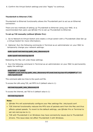 Page 213213 
 
8. Confirm the Virtual Switch settings and click “Apply” to continue. 
 
 
Thunderbolt to Ethernet (T2E) 
Thunderbolt to Ethernet functionality allows the Thunderbolt port to act as an Ethernet 
connection. 
There are two methods of setting up Thunderbolt to Ethernet using your NAS. It is 
recommended that users use Qfinder Pro to set up Thunderbolt to Ethernet. 
To set up T2E manually (without Qfinder Pro): 
1.  Go to Network & Virtual Switch and create a virtual switch with a Thunderbolt (See...
