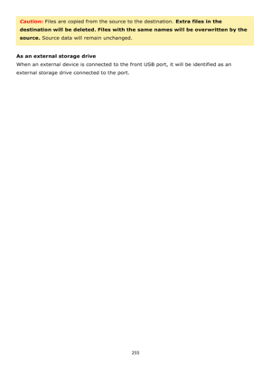 Page 255255 
 
Caution: Files are copied from the source to the destination. Extra files in the 
destination will be deleted. Files with the same names will be overwritten by the 
source. Source data will remain unchanged. 
 
As an external storage drive  
When an external device is connected to the front USB port, it will be identified as an 
external storage drive connected to the port.   