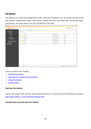 Page 256256 
 
 
 
 
File Station 
 
File Station is an online file management center. With the File Station, you can access the NAS across 
the Internet, manage files using a web browser, quickly find files, play media files, set file and folder 
permissions, and easily share your files and folders on the NAS.  
 
 
Topics covered in this chapter: 
Starting File Station 
Familiarizing yourself with File Station  
Using File Station 
Remote Mount 
 
Starting File Station 
 
Launch File Station from the...