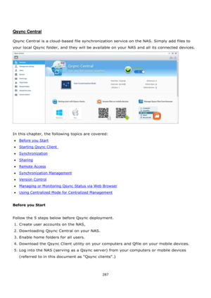 Page 287287 
 
 
 
 
Qsync Central 
 
Qsync Central is a cloud-based file synchronization service on the NAS. Simply add files to 
your local Qsync folder, and they will be available on your NAS and all its connected devices. 
 
 
In this chapter, the following topics are covered: 
Before you Start 
Starting Qsync Client  
Synchronization 
Sharing 
Remote Access 
Synchronization Management 
Version Control 
Managing or Monitoring Qsync Status via Web Browser 
Using Centralized Mode for...