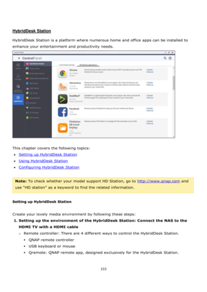 Page 333333 
 
 
 
 
HybridDesk Station 
 
HybridDesk Station is a platform where numerous home and office apps can be installed to 
enhance your entertainment and productivity needs. 
 
 
This chapter covers the following topics: 
Setting up HybridDesk Station 
Using HybridDesk Station 
Configuring HybridDesk Station 
 
Note: To check whether your model support HD Station, go to http://www.qnap.com and 
use “HD station” as a keyword to find the related information. 
 
Setting up HybridDesk Station...