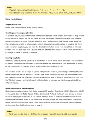 Page 345345 
 
Note:  
Playlist names should not include: /    |   \  :    ?        *         $. 
Music Station only supports these file formats: MP3, FLAC, OGG, WAV, AIF, and AIFF. 
 
Using Music Station 
 
Import music files 
Please refer to the Starting Music Station section.  
 
Creating and managing playlists 
To create a playlist, click “Add Playlist” on the menu bar and select “Create a Playlist,” or drag & drop 
music files onto “Playlist” on the left panel. You can also create a Smart Playlist that...