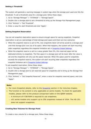 Page 7575 
 
Setting a Threshold 
  
The system will generate a warning message in system logs when the storage pool used size hits the 
threshold. To set a threshold value for a storage pool, follow these steps: 
1. Go to Storage Manager > STORAGE > Storage Space.  
2. Double click a storage pool to set a threshold to bring up the Storage Pool Management page. 
3. Click Actions > Set Threshold.  
4. Enter a value for alert threshold and click Apply. 
  
Setting Snapshot Reservation 
 
You can set snapshot...