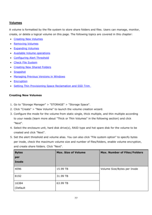 Page 7777 
 
 
 
 
Volumes 
 
A volume is formatted by the file system to store share folders and files. Users can manage, monitor, 
create, or delete a logical volume on this page. The following topics are covered in this chapter: 
Creating New Volumes 
Removing Volumes 
Expanding Volumes 
Available Volume operations 
Configuring Alert Threshold 
Check File System 
Creating New Shared Folders 
Snapshot 
Managing Previous Versions in Windows 
Encryption 
Setting Thin Provisioning Space...