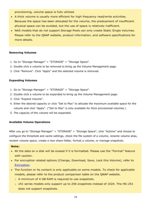 Page 7979 
 
provisioning, volume space is fully utilized. 
A thick volume is usually more efficient for high frequency read/write activities. 
Because the space has been allocated for the volume, the predicament of insufficient 
physical space can be avoided, but the use of space is relatively inefficient. 
NAS models that do not support Storage Pools can only create Static Single Volumes. 
Please refer to the QNAP website, product information, and software specifications for 
more details.  
 
Removing...