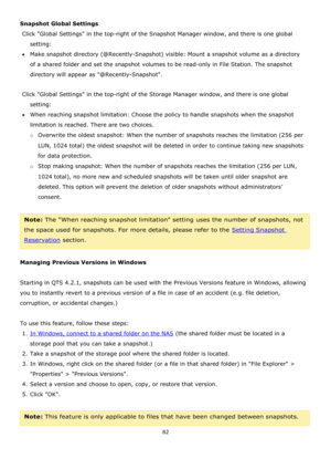 Page 8282 
 
Snapshot Global Settings 
Click Global Settings in the top-right of the Snapshot Manager window, and there is one global 
setting: 
Make snapshot directory (@Recently-Snapshot) visible: Mount a snapshot volume as a directory 
of a shared folder and set the snapshot volumes to be read-only in File Station. The snapshot 
directory will appear as @Recently-Snapshot. 
 
Click Global Settings in the top-right of the Storage Manager window, and there is one global 
setting: 
When reaching snapshot...
