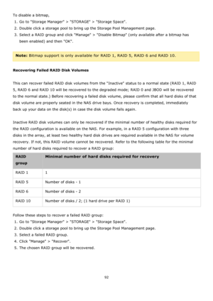 Page 9292 
 
To disable a bitmap,  
1. Go to Storage Manager > STORAGE > Storage Space.  
2. Double click a storage pool to bring up the Storage Pool Management page. 
3. Select a RAID group and click Manage > Disable Bitmap (only available after a bitmap has 
been enabled) and then OK. 
 
Note: Bitmap support is only available for RAID 1, RAID 5, RAID 6 and RAID 10. 
  
Recovering Failed RAID Disk Volumes 
 
This can recover failed RAID disk volumes from the Inactive status to a normal state (RAID 1, RAID 
5,...