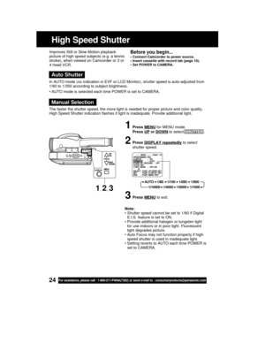 Page 2424For assistance, please call : 1-800-211-PANA(7262) or send e-mail to : consumerproducts@panasonic.com
Note:
• Shutter speed cannot be set to 1/60 if Digital
E.I.S. feature is set to ON.
• Provide additional halogen or tungsten light
for use indoors or in poor light. Fluorescent
light degrades picture.
• Auto Focus may not function properly if high
speed shutter is used in inadequate light.
• Setting reverts to AUTO each time POWER is
set to CAMERA. Improves Still or Slow Motion playback
picture of high...