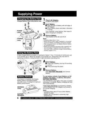 Page 88For assistance, please call : 1-800-211-PANA(7262) or send e-mail to : consumerproducts@panasonic.com
Supplying Power
To use battery refresh, insert Battery on AC
Adaptor (see steps 1~2 above), then press
BATTERY REFRESH.
The REFRESH Lamp lights, then goes out when
discharge is complete. Battery charging will then
start automatically.
If 
BATTERY REFRESH is pressed by mistake,
remove Battery from AC Adaptor and reinsert it
for normal charging.
Note:
• Charging takes about 5 hours when Battery
Refresh is...