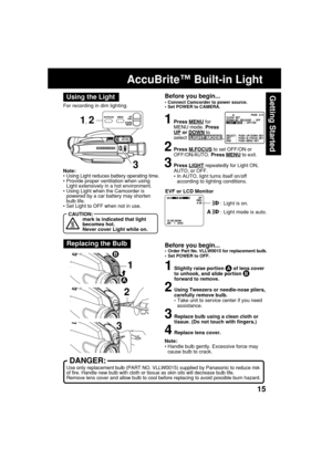 Page 1515
Getting Started
1, 2
Note:
•Using Light reduces battery operating time.
•Provide proper ventilation when using
Light extensively in a hot environment.
•Using Light when the Camcorder is
powered by a car battery may shorten
bulb life.
•Set Light to OFF when not in use. For recording in dim lighting.
Using the Light
AccuBrite™ Built-in Light
Before you begin...
•Connect Camcorder to power source.
•Set POWER to CAMERA.
EVF or LCD Monitor
A : Light is on.
A : Light mode is auto.
1Press MENU for
MENU mode....