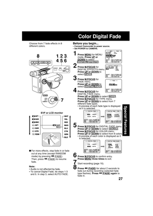 Page 2727
Special Features
For more effects, stop fade in or fade
out at any time (except RANDOM
mode) by pressing 
 (FADE).
Then, press 
 (FADE) to resume
fade.
Before you begin...
•Connect Camcorder to power source.
•Set POWER to CAMERA.
Color Digital Fade
Choose from 7 fade effects in 8
different colors.
Note:
• Audio is not affected by fade.
• To cancel Digital Fade, do steps 1-3
and 6. In step 3, select AUTO FADE.
1Press MENU for MENU
mode. Press UP orDOWN to select
DIGITAL EFFECTS .
2Press M.FOCUS for...