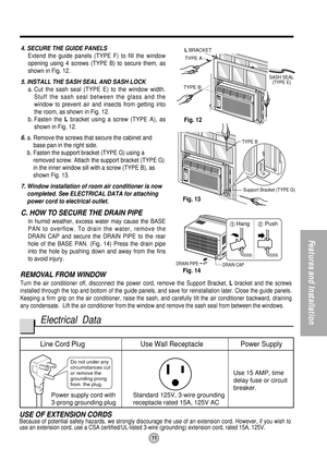 Page 1111
Features and Installation
Do not under any 
circumstances cut 
or remove the 
grounding prong 
from the plug.
Line Cord Plug Use Wall Receptacle Power Supply
Power supply cord with
3-prong grounding plugStandard 125V, 3-wire grounding
receptacle rated 15A, 125V ACUse 15 AMP, time
delay fuse or circuit 
breaker.
TYPE B
SASH SEAL
(TYPE E)
L BRACKET
TYPE A
DRAIN PIPE
DRAIN CAP
TYPE B
Support Bracket (TYPE G)
Fig. 12
Fig. 13
Fig. 14 4. SECURE THE GUIDE PANELS
Extend the guide panels (TYPE F) to fill the...