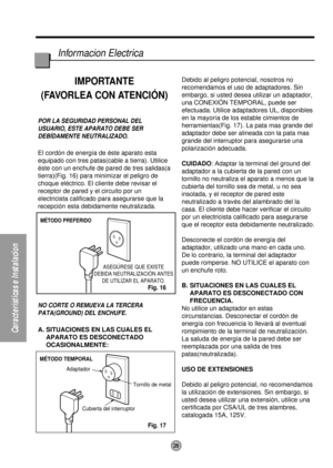 Page 28MÉTODO PREFERIDO
ASEGÚRESE QUE EXISTE
DEBIDA NEUTRALIZACIÓN ANTES
DE UTILIZAR EL APARATO.
MÉTODO TEMPORAL
Adaptador
Cubierta del interruptorTornillo de metal
28
Informacion Electrica
Características e Instalacion
IMPORTANTE
(FAVORLEA CON ATENCIÓN)
POR LA SEGURIDAD PERSONAL DEL
USUARIO, ESTE APARATO DEBE SER
DEBÍDAMENTE NEUTRALIZADO.
El cordón de energía de éste aparato esta
equipado con tres patas(cable a tierra). Utilice
éste con un enchufe de pared de tres salidas(a
tierra)(Fig. 16) para minimizar el...