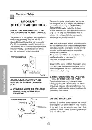 Page 14PREFERRED METHOD
Ensure proper ground
exists before use
TEMPORARY METHOD
Adapter plug
Receptacle coverMetal screw
14
Electrical Safety 
Features and Installation
IMPORTANT
(PLEASE READ CAREFULLY)
FOR THE USERS PERSONAL SAFETY, THIS
APPLIANCE MUST BE PROPERLY GROUNDED
The power cord of this appliance is equipped with a
three-prong (grounding) plug. Use this with a
standard three-slot (grounding) wall power outlet
(Fig. 12) to minimize the hazard of electric shock.
The customer should have the wall...