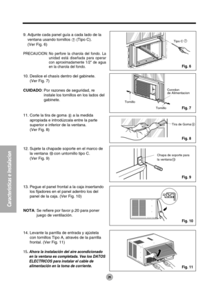 Page 26Tornillo
TornilloConrdon
de Alimentacion
7
Chapa de soporte para
la ventana
10
Tira de Goma8
Tipo C
26
Características e Instalacion
9. Adjunte cada panel guía a cada lado de la
ventana usando tornillos 
(Tipo C).
(Ver Fig. 6)
PRECAUCION: No perfore la charola del fondo. La
unidad está diseñada para operar
con aproximadamente 1/2 de agua
en la charola del fondo.
10. Deslice el chasís dentro del gabinete.
(Ver Fig. 7)
CUIDADO: Por razones de seguridad, re
instale los tornillos en los lados del
gabinete....