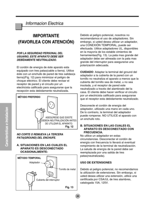 Page 28MÉTODO PREFERIDO
ASEGÚRESE QUE EXISTE
DEBIDA NEUTRALIZACIÓN ANTES
DE UTILIZAR EL APARATO.
MÉTODO TEMPORAL
Adaptador
Cubierta del interruptorTornillo de metal
28
Informacion Electrica
Características e Instalacion
IMPORTANTE
(FAVORLEA CON ATENCIÓN)
POR LA SEGURIDAD PERSONAL DEL
USUARIO, ESTE APARATO DEBE SER
DEBÍDAMENTE NEUTRALIZADO.
El cordón de energía de éste aparato esta
equipado con tres patas(cable a tierra). Utilice
éste con un enchufe de pared de tres salidas(a
tierra)(Fig. 12) para minimizar el...