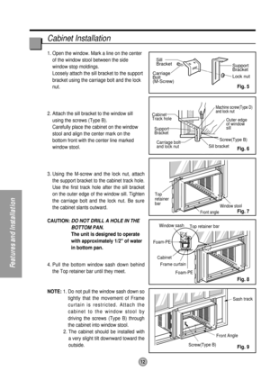 Page 12Support
Bracket
Lock nut Sill
Bracket
Carriage
Bolt
(M-Screw)
Front angleWindow stool
Window sash
Top retainer bar
Cabinet Foam-PE
Frame curtain
Screw(Type B) Front AngleSash track Foam-PE
Cabinet
Track hole
Support
Bracket
Carriage bolt
and lock nut 
Machine screw(Type D)  
and lock nut
Outer edge 
of window 
sill
Screw(Type B)
Sill bracket
Top
retainer
bar
Cabinet Installation
1. Open the window. Mark a line on the center
of the window stool between the side
window stop moldings. 
Loosely attach the...