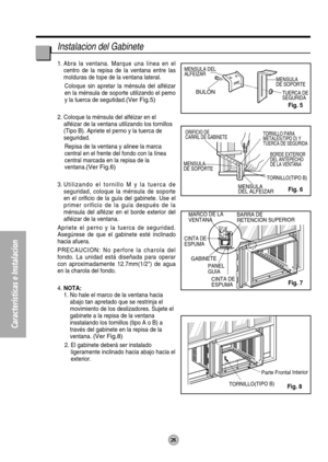 Page 26MENSULA 
DE SOPORTE
TUERCA DE 
SEGURIDA MENSULA DEL 
ALFEIZAR
BULÓN
MARCO DE LA 
VENTANABARRA DE 
RETENCION SUPERIOR
GABINETE
PANEL 
GUIA
CINTA DE 
ESPUMA
CINTA DE 
ESPUMA
TORNILLO(TIPO B) Parte Frontal Interior
ORIFICIO DE
CARRIL DE GABINETE
MENSULA 
DE SOPORTE
TORNILLO PARA 
METALES(TIPO D) Y 
TUERCA DE SEGURIDA
BORDE EXTERIOR 
DEL ANTEPECHO 
DE LA VENTANA
TORNILLO(TIPO B)
MENSULA 
DEL ALFEIZAR
26
Características e Instalacion
Instalacion del Gabinete
1. Abra la ventana. Marque una línea en el
centro...