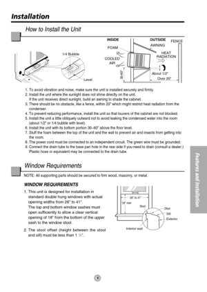 Page 9About 1/2
Over 20HEAT
RADIATIONFENCE
AWNING INSIDE OUTSIDE
FOAM
COOLED
AIR
30-60Level 1/4 Bubble
26 to 41
18 min
Offset
Sill
Exterior
Interior wall
Stool
9
Installation
Features and Installation
How to Install the Unit
1. To avoid vibration and noise, make sure the unit is installed securely and firmly.
2. Install the unit where the sunlight does not shine directly on the unit.
If the unit receives direct sunlight, build an awning to shade the cabinet.
3. There should be no obstacle, like a fence, within...